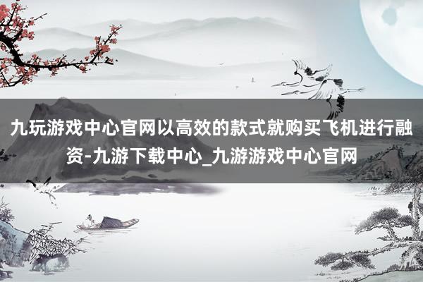 九玩游戏中心官网以高效的款式就购买飞机进行融资-九游下载中心_九游游戏中心官网