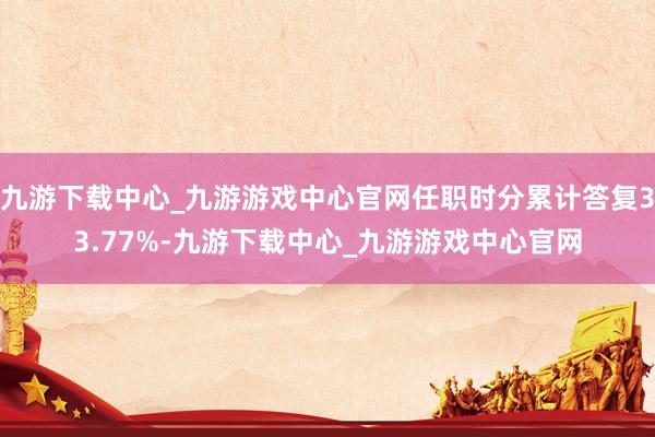 九游下载中心_九游游戏中心官网任职时分累计答复33.77%-九游下载中心_九游游戏中心官网