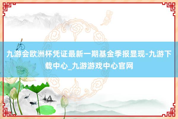 九游会欧洲杯凭证最新一期基金季报显现-九游下载中心_九游游戏中心官网