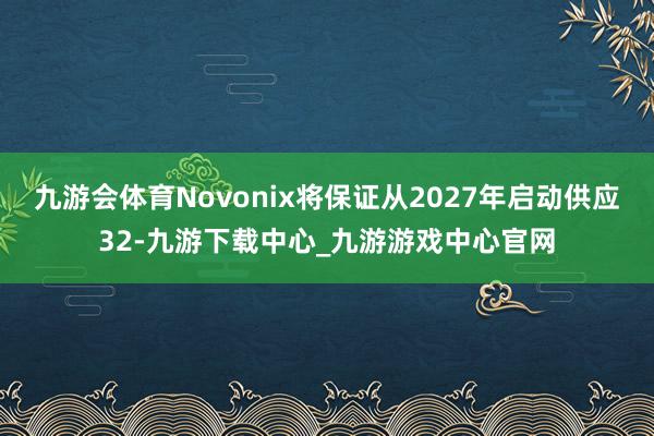 九游会体育Novonix将保证从2027年启动供应32-九游下载中心_九游游戏中心官网