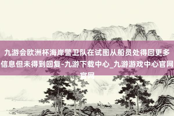 九游会欧洲杯海岸警卫队在试图从船员处得回更多信息但未得到回复-九游下载中心_九游游戏中心官网