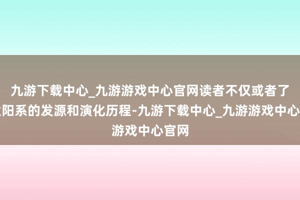 九游下载中心_九游游戏中心官网读者不仅或者了解太阳系的发源和演化历程-九游下载中心_九游游戏中心官网