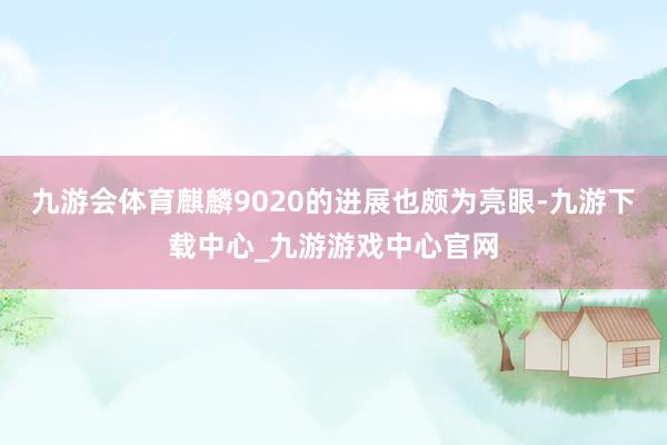 九游会体育麒麟9020的进展也颇为亮眼-九游下载中心_九游游戏中心官网