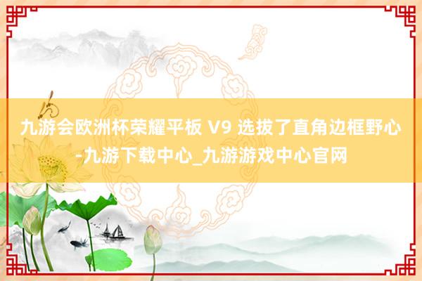 九游会欧洲杯荣耀平板 V9 选拔了直角边框野心-九游下载中心_九游游戏中心官网