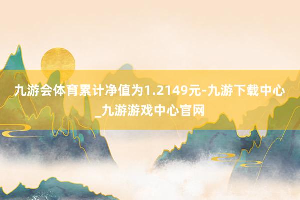 九游会体育累计净值为1.2149元-九游下载中心_九游游戏中心官网