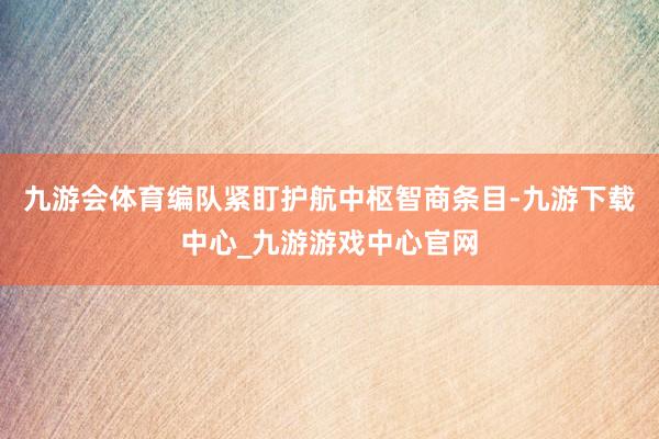 九游会体育编队紧盯护航中枢智商条目-九游下载中心_九游游戏中心官网