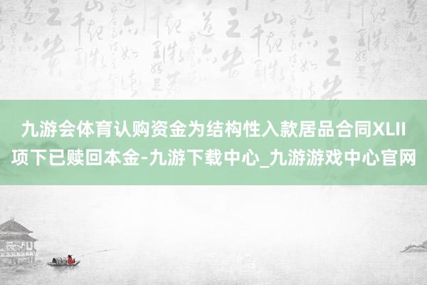 九游会体育认购资金为结构性入款居品合同XLII项下已赎回本金-九游下载中心_九游游戏中心官网