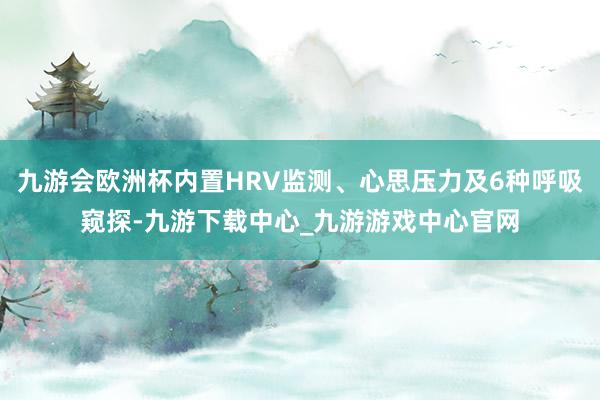 九游会欧洲杯内置HRV监测、心思压力及6种呼吸窥探-九游下载中心_九游游戏中心官网