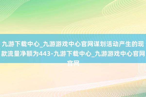 九游下载中心_九游游戏中心官网谋划活动产生的现款流量净额为443-九游下载中心_九游游戏中心官网