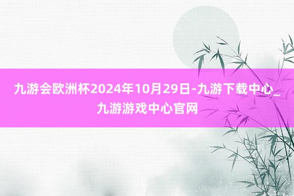 九游会欧洲杯2024年10月29日-九游下载中心_九游游戏中心官网