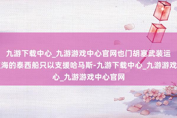 九游下载中心_九游游戏中心官网也门胡塞武装运行垂死红海的泰西船只以支援哈马斯-九游下载中心_九游游戏中心官网