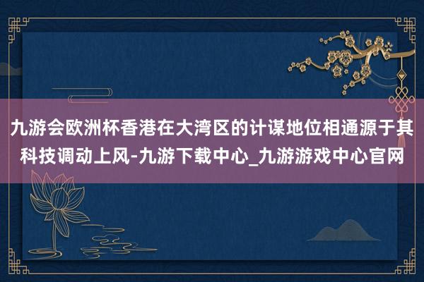 九游会欧洲杯香港在大湾区的计谋地位相通源于其科技调动上风-九游下载中心_九游游戏中心官网