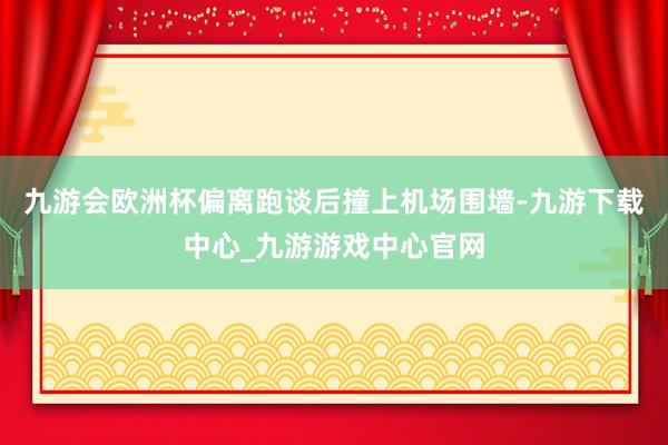 九游会欧洲杯偏离跑谈后撞上机场围墙-九游下载中心_九游游戏中心官网