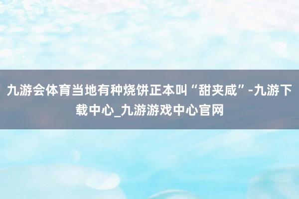 九游会体育当地有种烧饼正本叫“甜夹咸”-九游下载中心_九游游戏中心官网