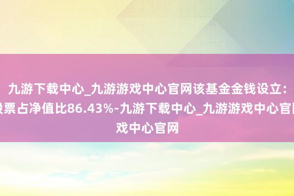 九游下载中心_九游游戏中心官网该基金金钱设立：股票占净值比86.43%-九游下载中心_九游游戏中心官网