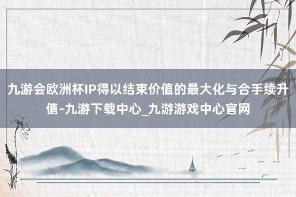 九游会欧洲杯IP得以结束价值的最大化与合手续升值-九游下载中心_九游游戏中心官网