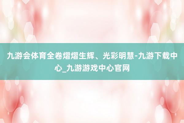 九游会体育全卷熠熠生辉、光彩明慧-九游下载中心_九游游戏中心官网