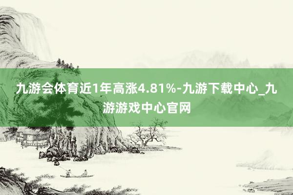 九游会体育近1年高涨4.81%-九游下载中心_九游游戏中心官网