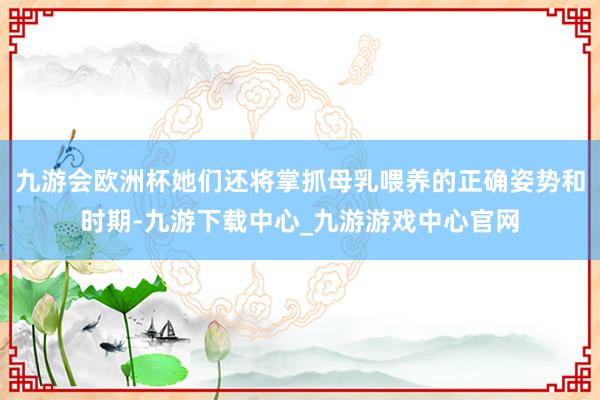 九游会欧洲杯她们还将掌抓母乳喂养的正确姿势和时期-九游下载中心_九游游戏中心官网