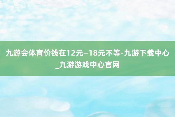 九游会体育价钱在12元—18元不等-九游下载中心_九游游戏中心官网