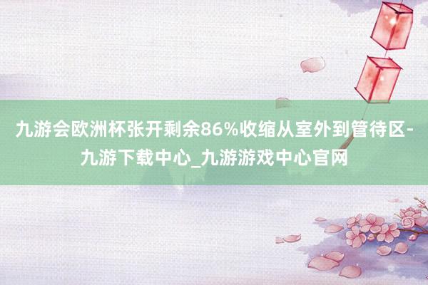 九游会欧洲杯张开剩余86%收缩从室外到管待区-九游下载中心_九游游戏中心官网