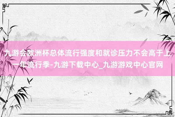 九游会欧洲杯总体流行强度和就诊压力不会高于上一年流行季-九游下载中心_九游游戏中心官网