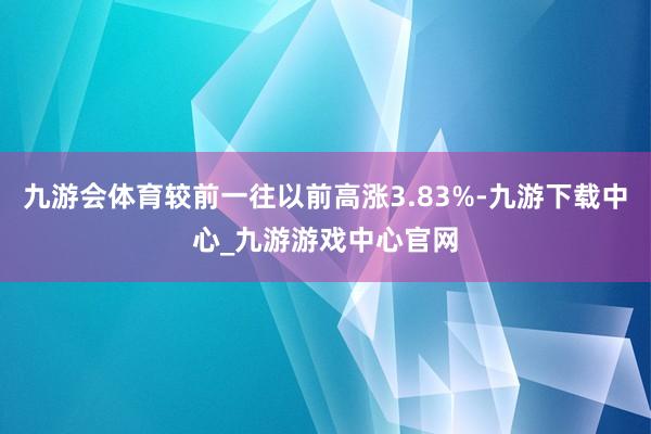 九游会体育较前一往以前高涨3.83%-九游下载中心_九游游戏中心官网