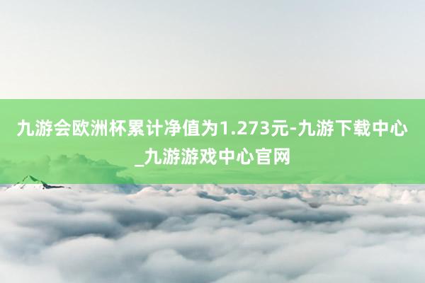 九游会欧洲杯累计净值为1.273元-九游下载中心_九游游戏中心官网