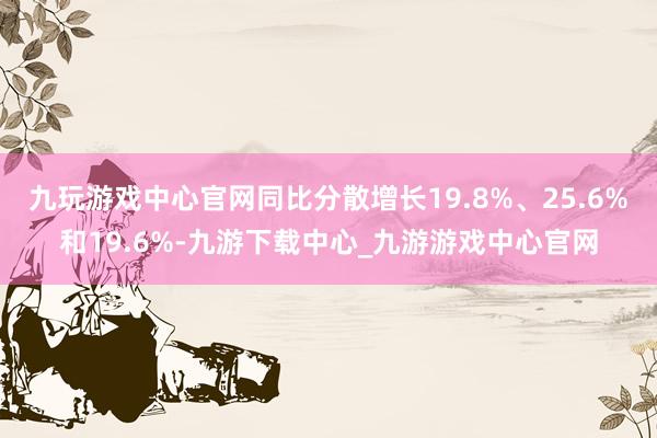 九玩游戏中心官网同比分散增长19.8%、25.6%和19.6%-九游下载中心_九游游戏中心官网