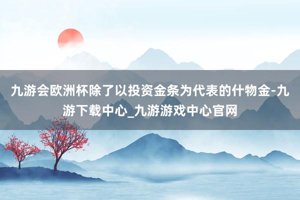 九游会欧洲杯除了以投资金条为代表的什物金-九游下载中心_九游游戏中心官网