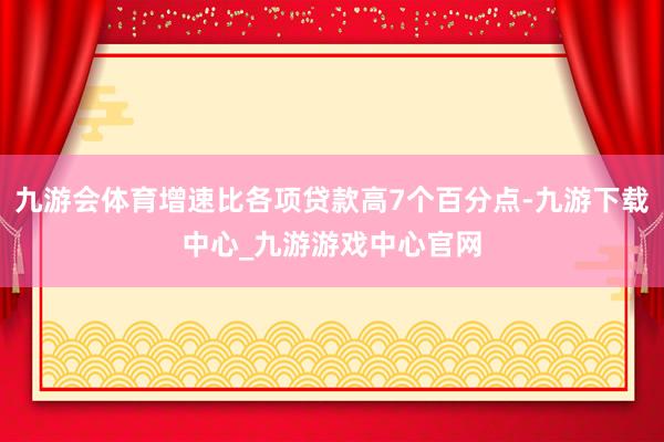 九游会体育增速比各项贷款高7个百分点-九游下载中心_九游游戏中心官网