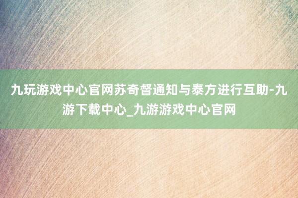 九玩游戏中心官网苏奇督通知与泰方进行互助-九游下载中心_九游游戏中心官网