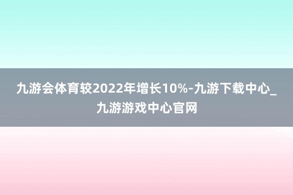 九游会体育较2022年增长10%-九游下载中心_九游游戏中心官网