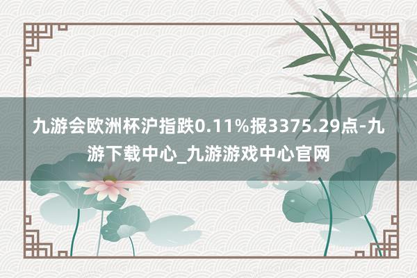 九游会欧洲杯沪指跌0.11%报3375.29点-九游下载中心_九游游戏中心官网