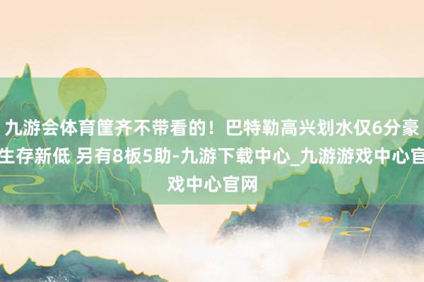 九游会体育筐齐不带看的！巴特勒高兴划水仅6分豪杰生存新低 另有8板5助-九游下载中心_九游游戏中心官网