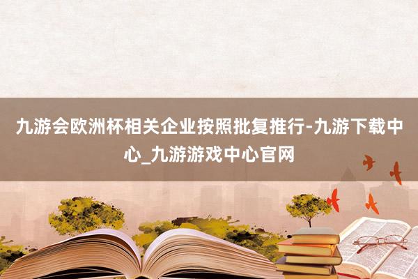 九游会欧洲杯相关企业按照批复推行-九游下载中心_九游游戏中心官网