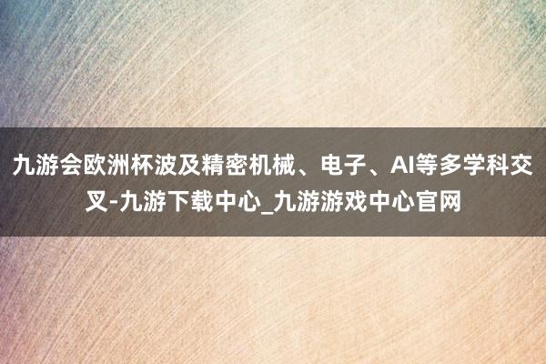 九游会欧洲杯波及精密机械、电子、AI等多学科交叉-九游下载中心_九游游戏中心官网