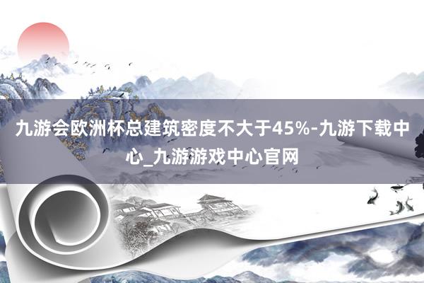九游会欧洲杯总建筑密度不大于45%-九游下载中心_九游游戏中心官网