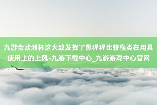 九游会欧洲杯这大致发挥了黑猩猩比较猴类在用具使用上的上风-九游下载中心_九游游戏中心官网