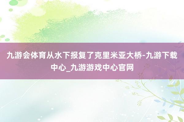 九游会体育从水下报复了克里米亚大桥-九游下载中心_九游游戏中心官网