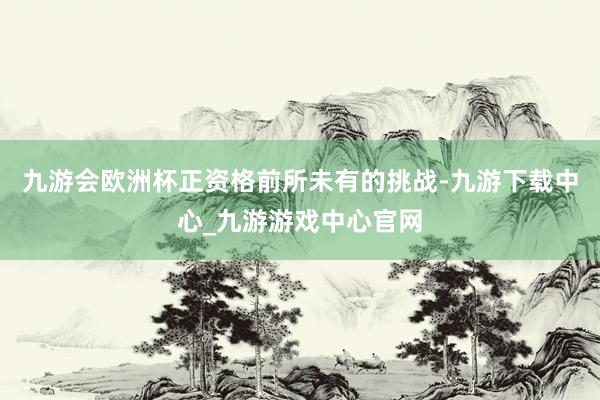九游会欧洲杯正资格前所未有的挑战-九游下载中心_九游游戏中心官网