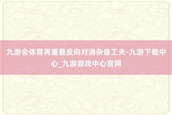 九游会体育再重叠反向对消杂音工夫-九游下载中心_九游游戏中心官网