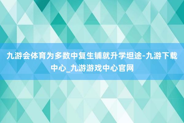 九游会体育为多数中复生铺就升学坦途-九游下载中心_九游游戏中心官网