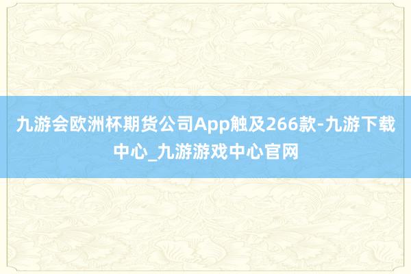 九游会欧洲杯期货公司App触及266款-九游下载中心_九游游戏中心官网