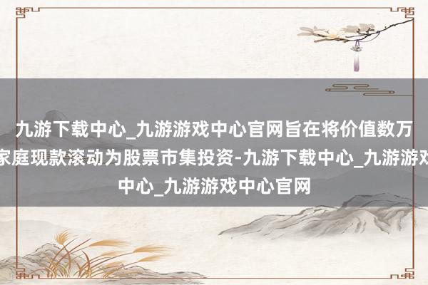九游下载中心_九游游戏中心官网旨在将价值数万亿日元的家庭现款滚动为股票市集投资-九游下载中心_九游游戏中心官网