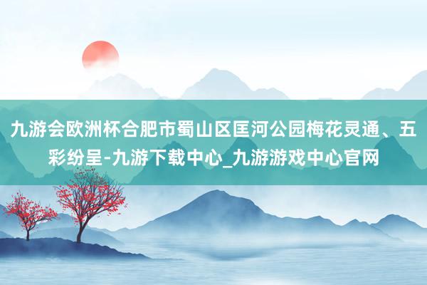 九游会欧洲杯合肥市蜀山区匡河公园梅花灵通、五彩纷呈-九游下载中心_九游游戏中心官网