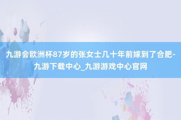 九游会欧洲杯87岁的张女士几十年前嫁到了合肥-九游下载中心_九游游戏中心官网