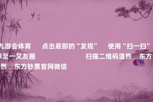 九游会体育      点击底部的“发现”     使用“扫一扫”     即可将网页共享至一又友圈                            扫描二维码温煦    东方钞票官网微信                                                                        沪股通             深股通